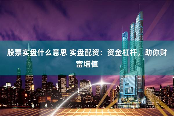 股票实盘什么意思 实盘配资：资金杠杆，助你财富增值
