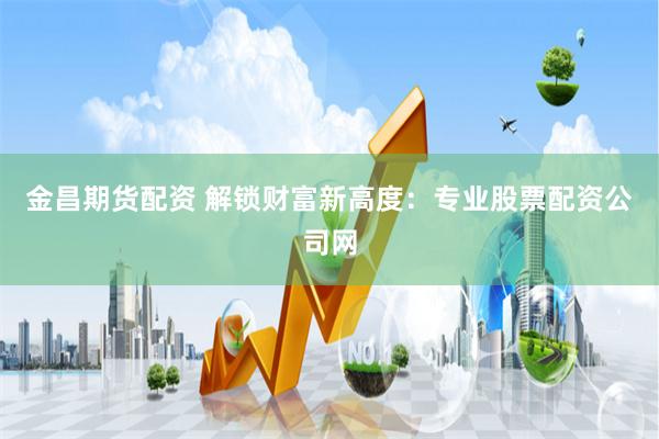 金昌期货配资 解锁财富新高度:专业股票配资公司网