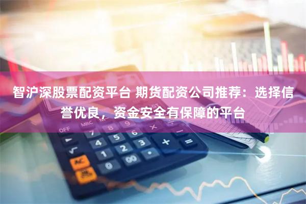 智沪深股票配资平台 期货配资公司推荐:选择信誉优良,资金安全有保障的平台