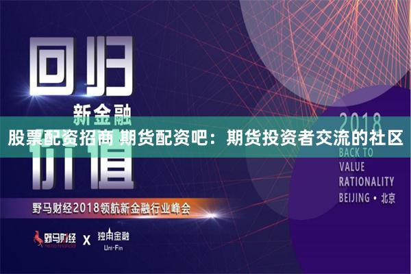 股票配资招商 期货配资吧：期货投资者交流的社区