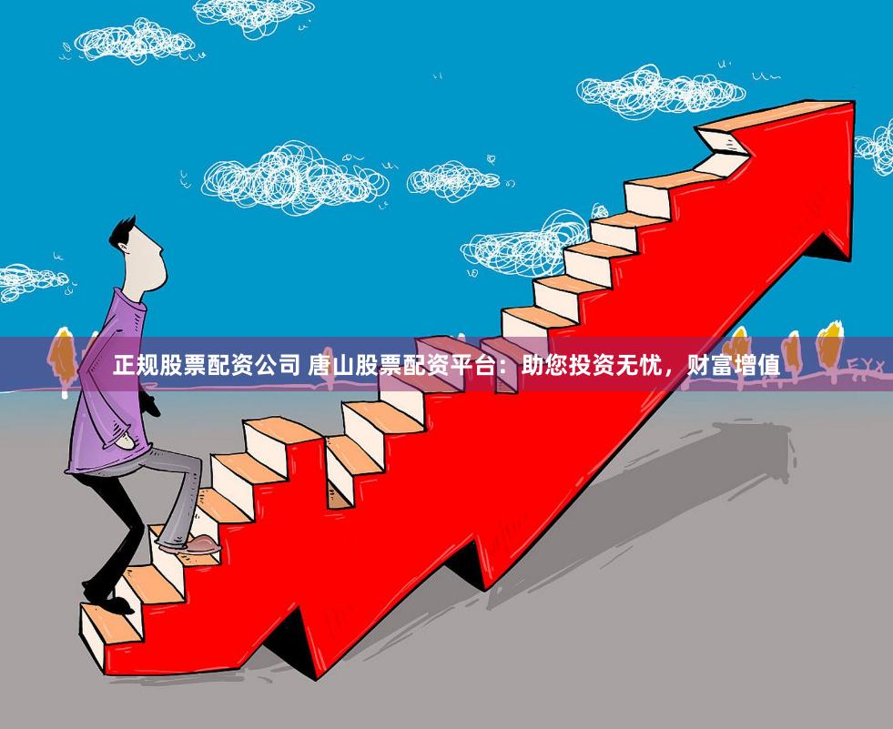 正规股票配资公司 唐山股票配资平台：助您投资无忧，财富增值