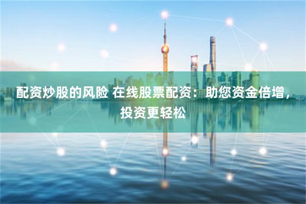 配资炒股的风险 在线股票配资:助您资金倍增,投资更轻松