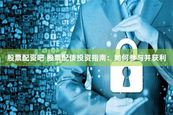 股票配资吧 股票配债投资指南：如何参与并获利