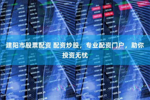 建阳市股票配资 配资炒股，专业配资门户，助你投资无忧