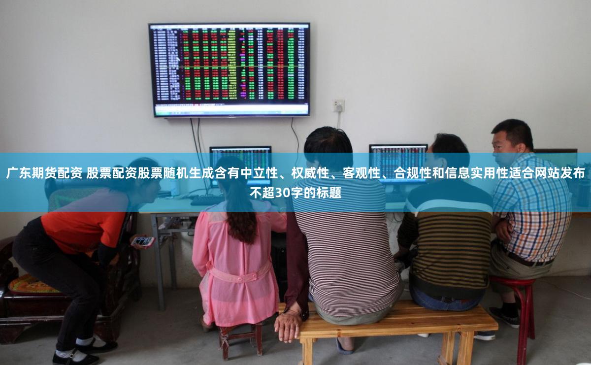广东期货配资 股票配资股票随机生成含有中立性、权威性、客观性、合规性和信息实用性适合网站发布不超30字的标题