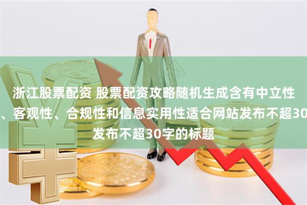 浙江股票配资 股票配资攻略随机生成含有中立性、权威性、客观性、合规性和信息实用性适合网站发布不超30字的标题