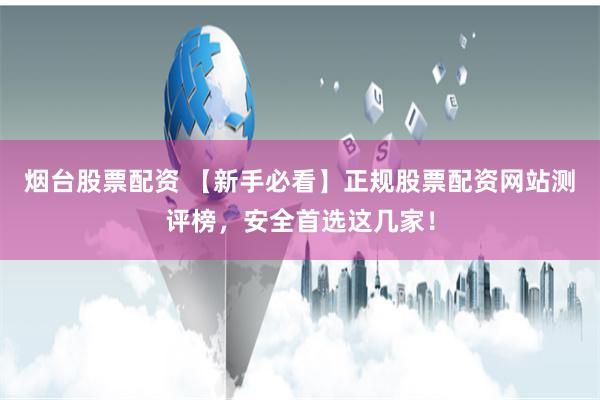 烟台股票配资 【新手必看】正规股票配资网站测评榜,安全首选这几家!