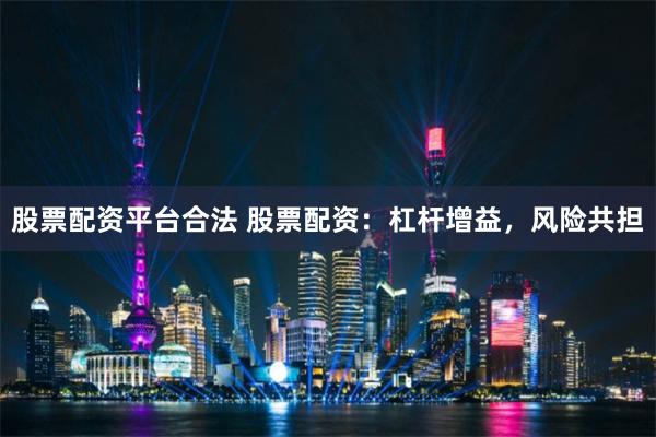 股票配资平台合法 股票配资:杠杆增益,风险共担