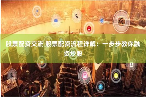 股票配资交流 股票配资流程详解:一步步教你融资炒股