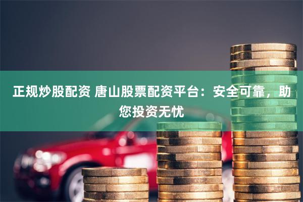 正规炒股配资 唐山股票配资平台:安全可靠,助您投资无忧