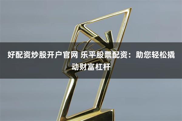 好配资炒股开户官网 乐平股票配资：助您轻松撬动财富杠杆