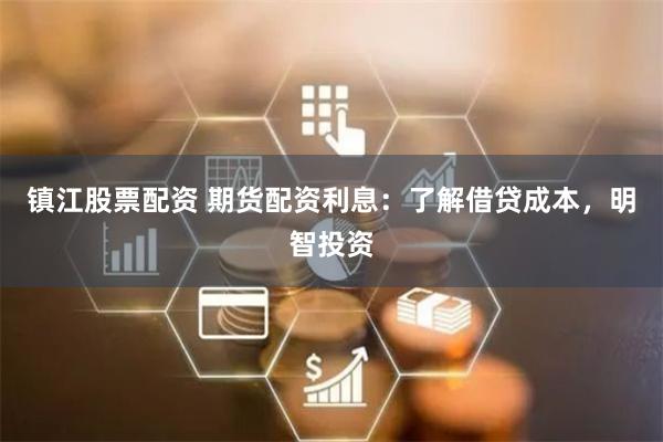 镇江股票配资 期货配资利息：了解借贷成本，明智投资