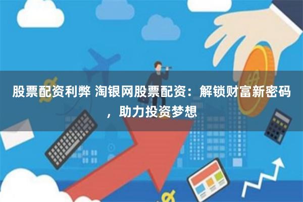 股票配资利弊 淘银网股票配资:解锁财富新密码,助力投资梦想