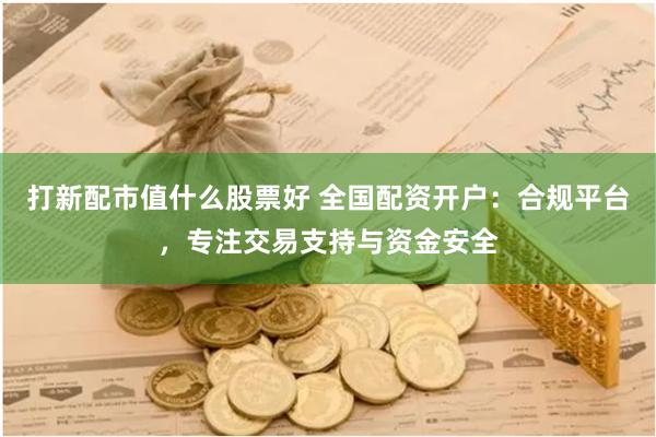 打新配市值什么股票好 全国配资开户:合规平台,专注交易支持与资金安全