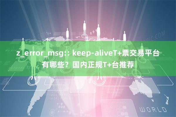 z_error_msg:: keep-aliveT+票交易平台有哪些?国内正规T+台推荐