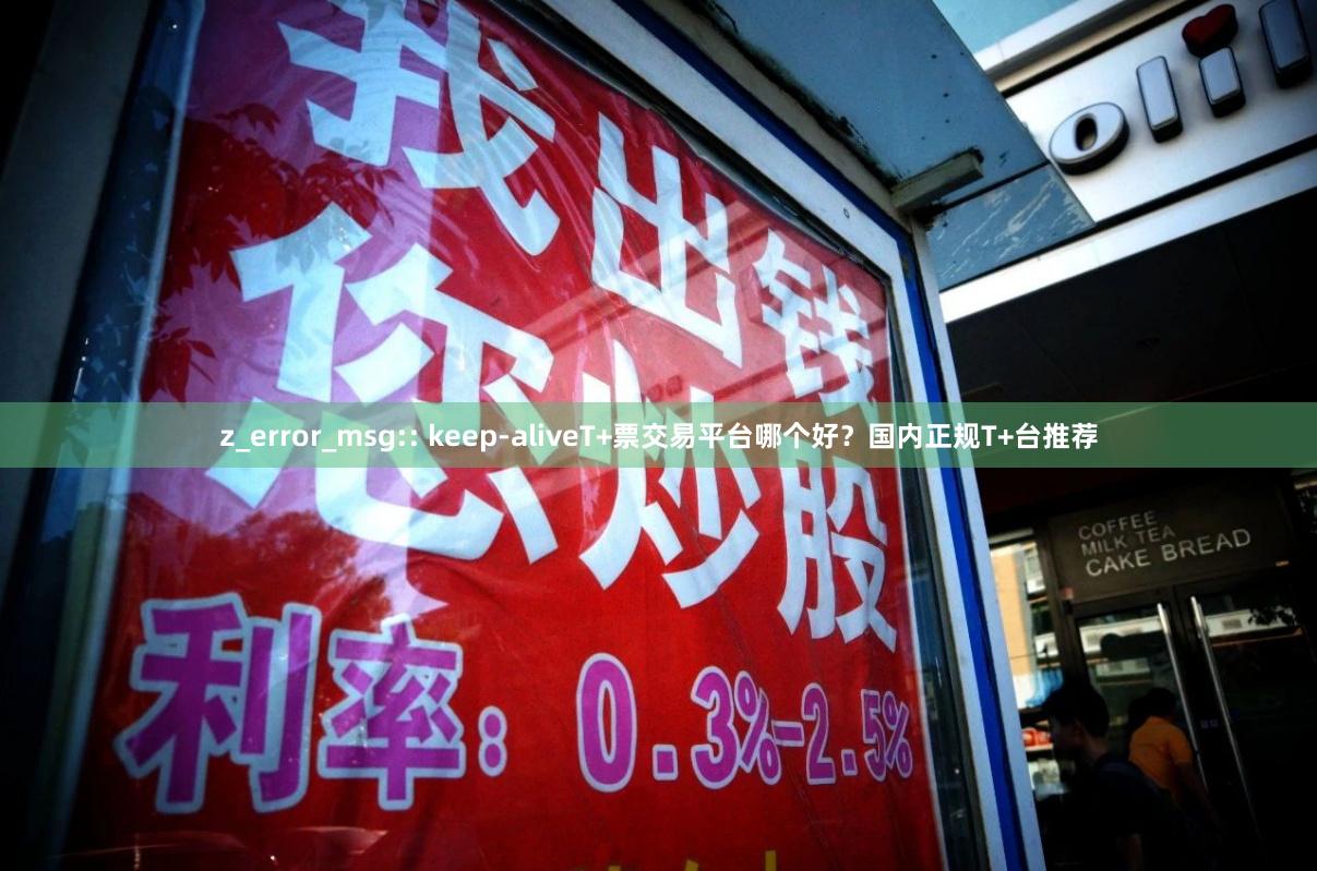 z_error_msg:: keep-aliveT+票交易平台哪个好?国内正规T+台推荐