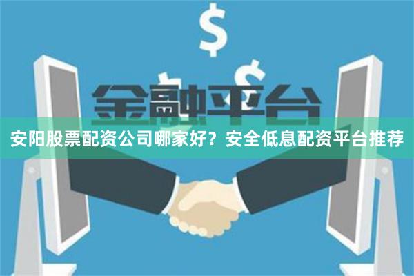 安阳股票配资公司哪家好？安全低息配资平台推荐