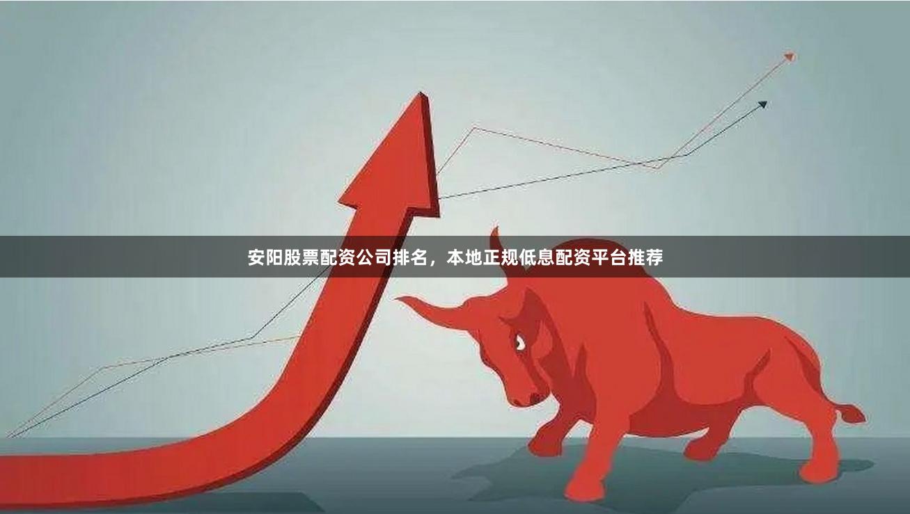 安阳股票配资公司排名，本地正规低息配资平台推荐