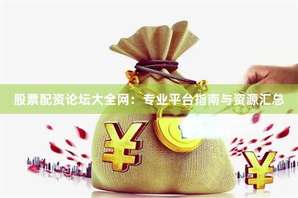 股票配资论坛大全网：专业平台指南与资源汇总