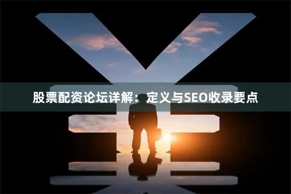 股票配资论坛详解：定义与SEO收录要点