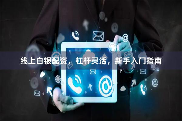 线上白银配资，杠杆灵活，新手入门指南