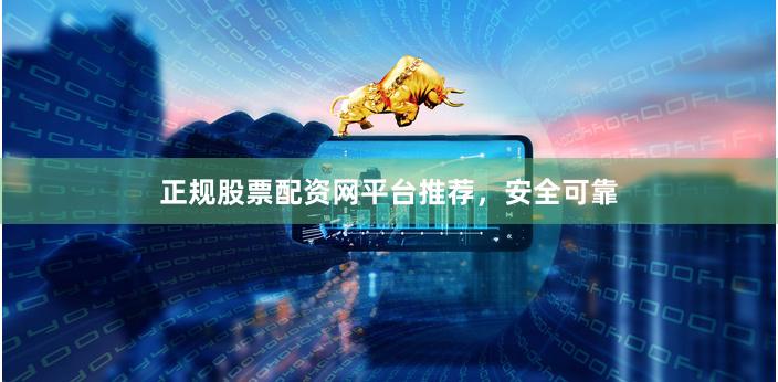 正规股票配资网平台推荐，安全可靠
