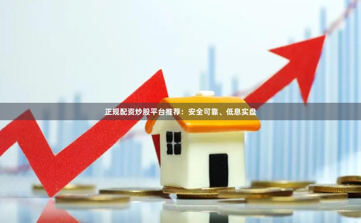 正规配资炒股平台推荐：安全可靠、低息实盘