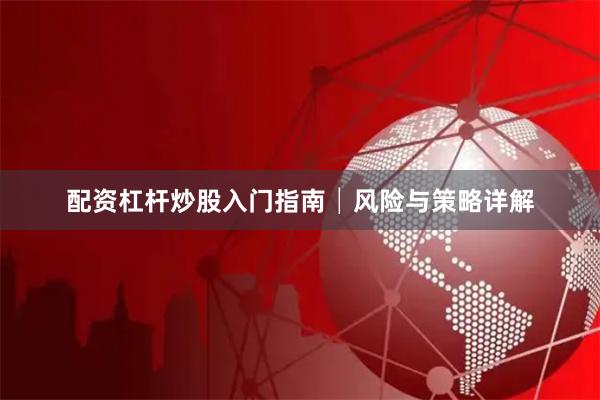 配资杠杆炒股入门指南│风险与策略详解